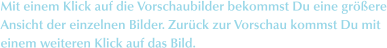 Mit einem Klick auf die Vorschaubilder bekommst Du eine gr��ere Ansicht der einzelnen Bilder. Zur�ck zur Vorschau kommst Du mit  einem weiteren Klick auf das Bild.
